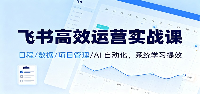 飞书高效运营实战课：日程/数据/项目管理/AI 自动化，系统学习提效-168网创