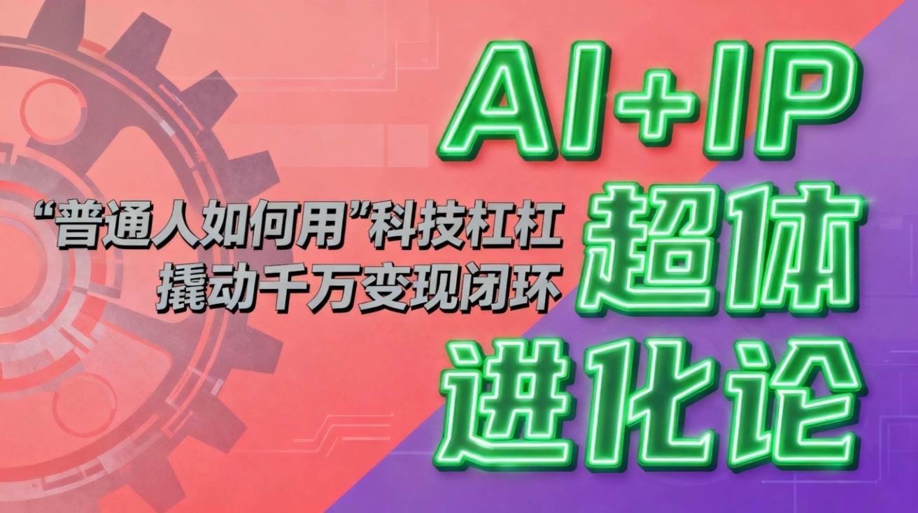 (16703期)AI+IP超体进化论:普通人如何用“科技杠杆”撬动千万变现闭环?-168网创