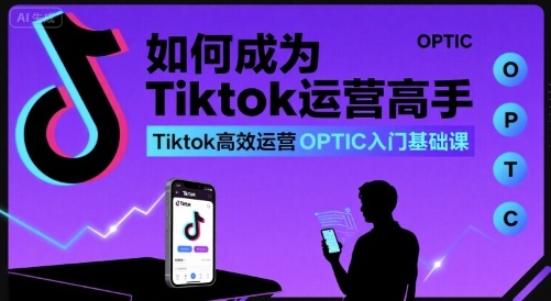 如何成为Tiktok运营高手,Tiktok高效运营OPTIC入门基础课-168网创