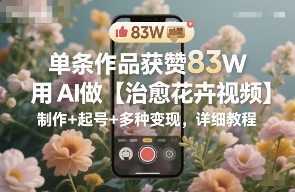 单条作品获赞83W,用AI做【治愈花卉视频】,制作+起号+多种变现,详细教程 单条作品获赞83W,用AI做【治愈花卉视频】,制作+起号+多种变现,详细教程