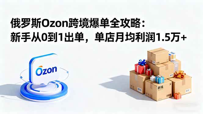 （16274期）俄罗斯Ozon跨境爆单全攻略：新手从0到1出单，单店月均利润1.5万+-168网创