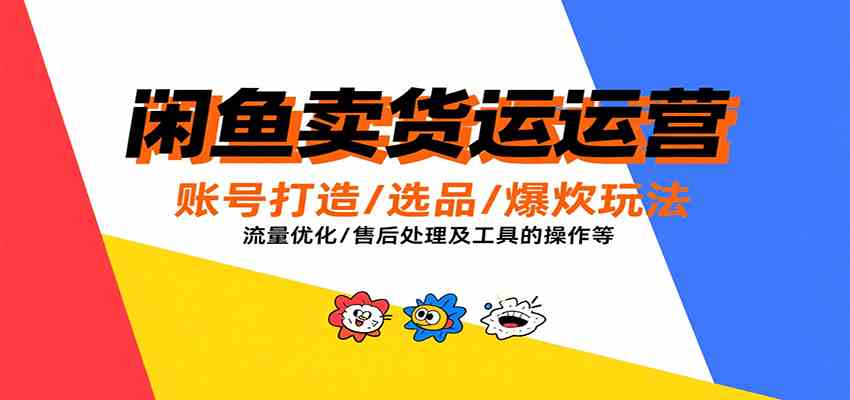 闲鱼卖货运营,账号打造/选品/爆款玩法/流量优化/售后处理及工具实操等-168网创