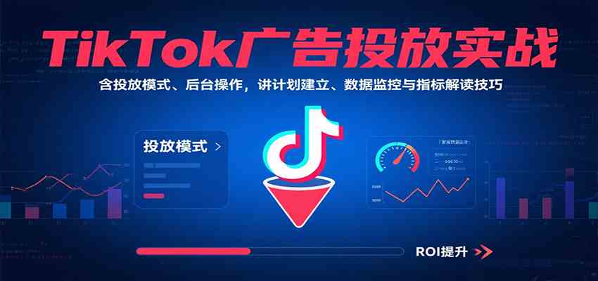 TikTok广告投放实战,含投放模式、后台操作,讲计划建立、数据监控与指标解读技巧-168网创