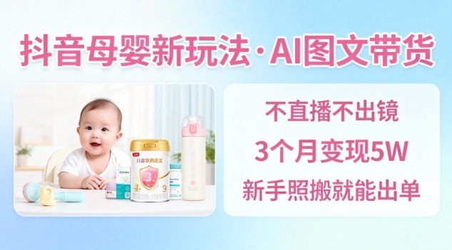 抖音母婴赛道新玩法，AI图文带货，不用直播，3个月变现5W，新手照搬就能出单-168网创