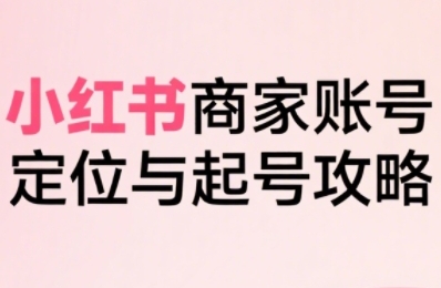 小红书电商全链路实战从定位到爆单,系统拆解小红书商家起号全流程(更新)-168网创