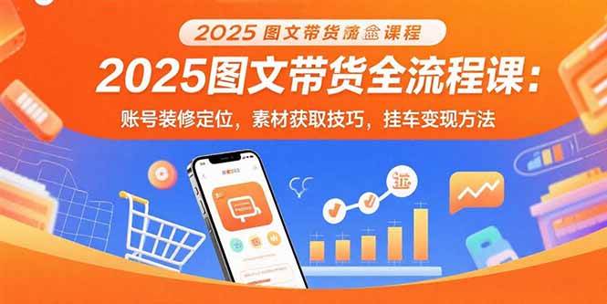 (15716期)2025图文带货全流程课:账号装修定位,素材获取技巧,挂车变现方法-168网创