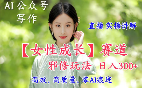 AI写作【女性成长】赛道内容邪修玩法,日入5张+,直播落地实操讲解-168网创